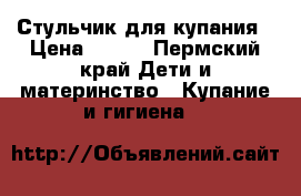 Стульчик для купания › Цена ­ 700 - Пермский край Дети и материнство » Купание и гигиена   